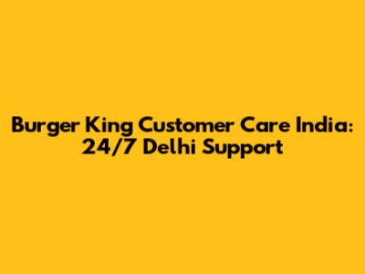 Burger King Customer Care India: 24/7 Delhi Support