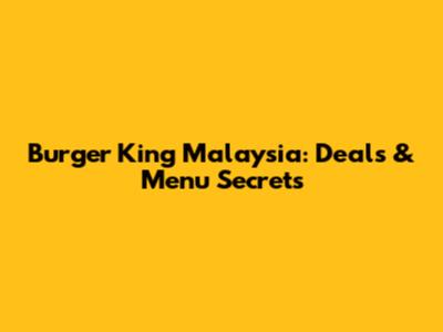 Burger King Malaysia: Deals & Menu Secrets