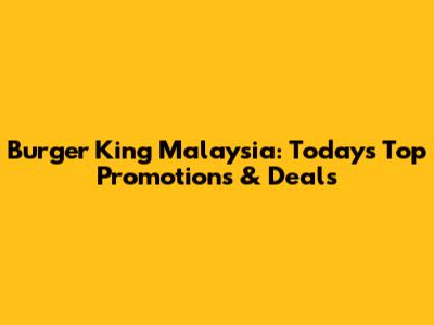 Burger King Malaysia: Today's Top Promotions & Deals