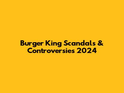 Burger King Scandals & Controversies 2024
