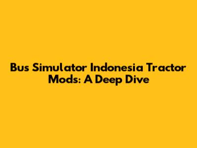 Bus Simulator Indonesia Tractor Mods: A Deep Dive