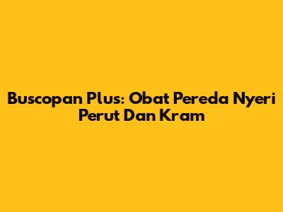 Buscopan Plus: Obat Pereda Nyeri Perut Dan Kram