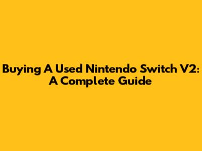 Buying A Used Nintendo Switch V2: A Complete Guide