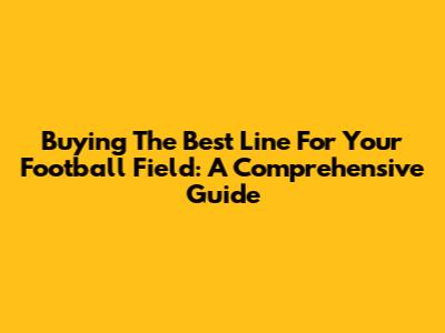 Buying The Best Line For Your Football Field: A Comprehensive Guide