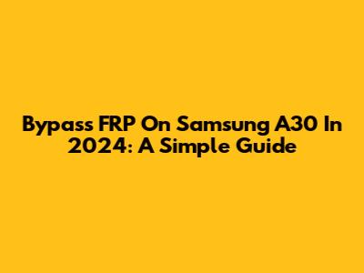 Bypass FRP On Samsung A30 In 2024: A Simple Guide