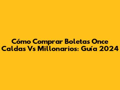 Cómo Comprar Boletas Once Caldas Vs Millonarios: Guía 2024