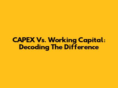 CAPEX Vs. Working Capital: Decoding The Difference