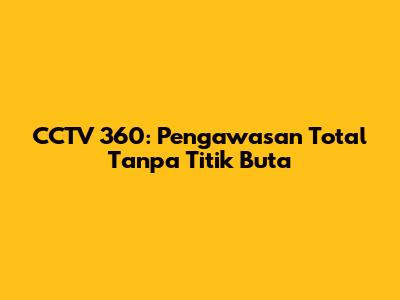 CCTV 360: Pengawasan Total Tanpa Titik Buta
