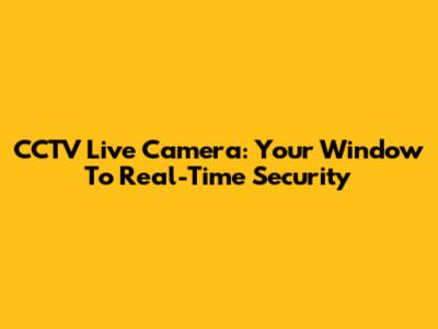 CCTV Live Camera: Your Window To Real-Time Security