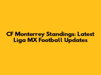 CF Monterrey Standings: Latest Liga MX Football Updates