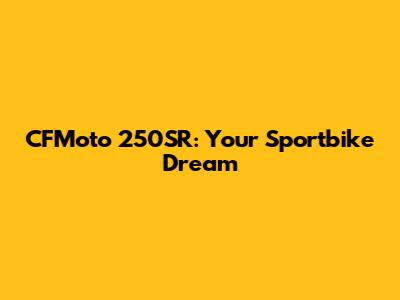 CFMoto 250SR: Your Sportbike Dream