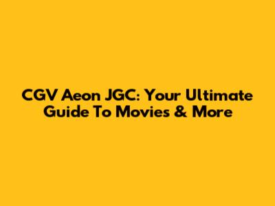 CGV Aeon JGC: Your Ultimate Guide To Movies & More