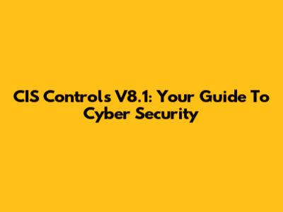 CIS Controls V8.1: Your Guide To Cyber Security