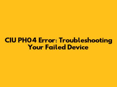 CIU PH04 Error: Troubleshooting Your Failed Device