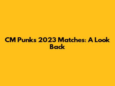 CM Punk's 2023 Matches: A Look Back