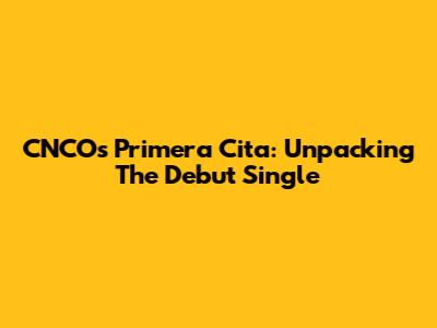 CNCO's "Primera Cita": Unpacking The Debut Single