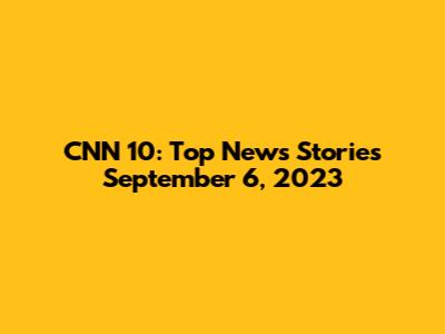 CNN 10: Top News Stories September 6, 2023