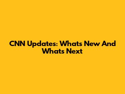 CNN Updates: What's New And What's Next