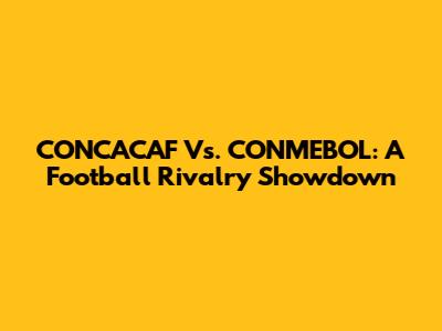 CONCACAF Vs. CONMEBOL: A Football Rivalry Showdown