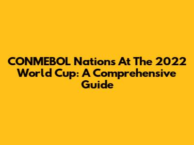 CONMEBOL Nations At The 2022 World Cup: A Comprehensive Guide