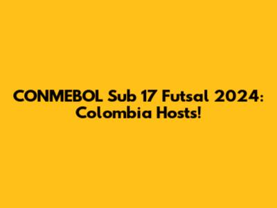 CONMEBOL Sub 17 Futsal 2024: Colombia Hosts!
