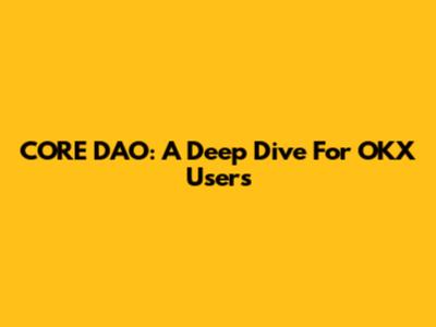 CORE DAO: A Deep Dive For OKX Users