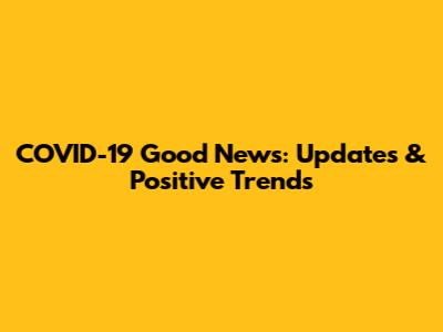 COVID-19 Good News: Updates & Positive Trends