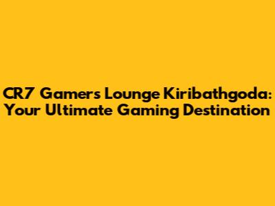 CR7 Gamers Lounge Kiribathgoda: Your Ultimate Gaming Destination