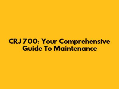 CRJ 700: Your Comprehensive Guide To Maintenance