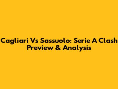 Cagliari Vs Sassuolo: Serie A Clash Preview & Analysis