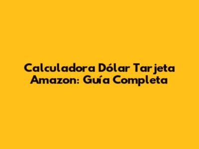 Calculadora Dólar Tarjeta Amazon: Guía Completa