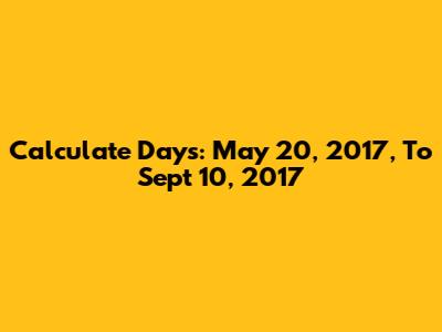 Calculate Days: May 20, 2017, To Sept 10, 2017