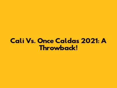 Cali Vs. Once Caldas 2021: A Throwback!