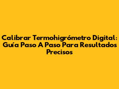 Calibrar Termohigrómetro Digital: Guía Paso A Paso Para Resultados Precisos