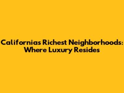 California's Richest Neighborhoods: Where Luxury Resides