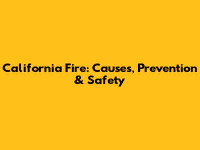 California Fire: Causes, Prevention & Safety