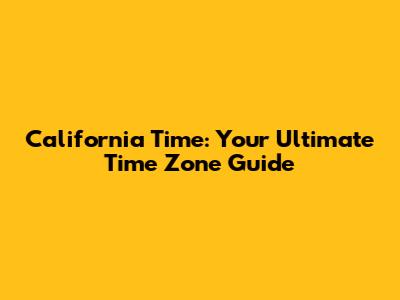California Time: Your Ultimate Time Zone Guide