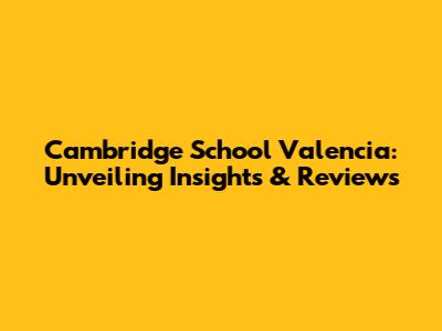 Cambridge School Valencia: Unveiling Insights & Reviews