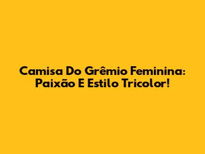 Camisa Do Grêmio Feminina: Paixão E Estilo Tricolor!