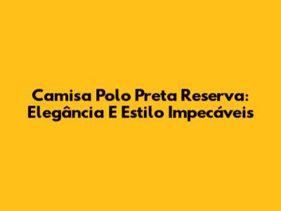 Camisa Polo Preta Reserva: Elegância E Estilo Impecáveis