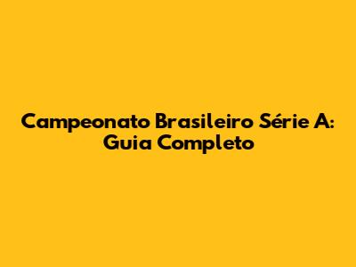 Campeonato Brasileiro Série A: Guia Completo