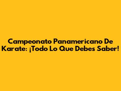 Campeonato Panamericano De Karate: ¡Todo Lo Que Debes Saber!