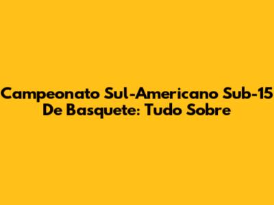 Campeonato Sul-Americano Sub-15 De Basquete: Tudo Sobre