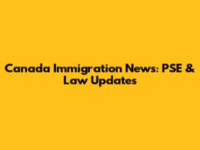 Canada Immigration News: PSE & Law Updates
