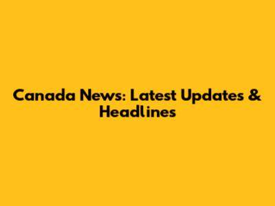 Canada News: Latest Updates & Headlines