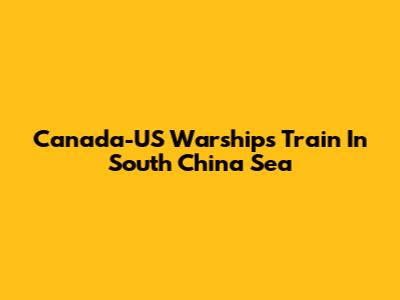 Canada-US Warships Train In South China Sea