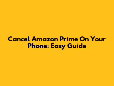 Cancel Amazon Prime On Your Phone: Easy Guide