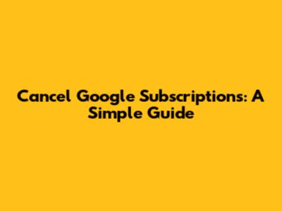 Cancel Google Subscriptions: A Simple Guide