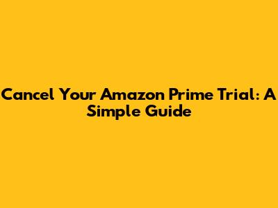 Cancel Your Amazon Prime Trial: A Simple Guide