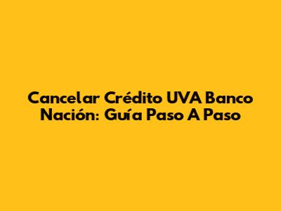 Cancelar Crédito UVA Banco Nación: Guía Paso A Paso
